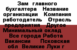 Зам. главного бухгалтера › Название организации ­ Компания-работодатель › Отрасль предприятия ­ Другое › Минимальный оклад ­ 1 - Все города Работа » Вакансии   . Псковская обл.,Великие Луки г.